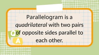 Parallelogram is a
quadrilateral with two pairs
of opposite sides parallel to
each other.
 