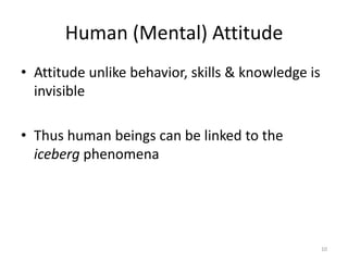 Human (Mental) Attitude
• Attitude unlike behavior, skills & knowledge is
  invisible

• Thus human beings can be linked to the
  iceberg phenomena




                                                    10
 