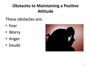 Obstacles to Maintaining a Positive
                Attitude
These obstacles are:
• Fear
• Worry
• Anger
• Doubt



                                         17
 