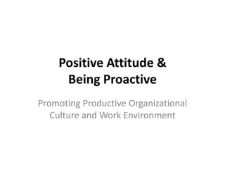 Positive Attitude &
     Being Proactive
Promoting Productive Organizational
   Culture and Work Environment
 