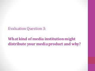 EvaluationQuestion3:
What kind of media institution might
distributeyour media product and why?
 