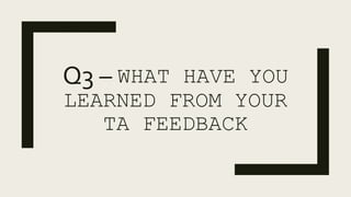 Q3 – WHAT HAVE YOU
LEARNED FROM YOUR
TA FEEDBACK
 