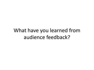What have you learned from
   audience feedback?
 
