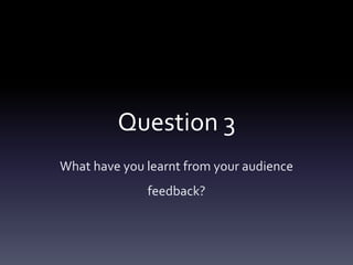 Question 3
What have you learnt from your audience
feedback?
 