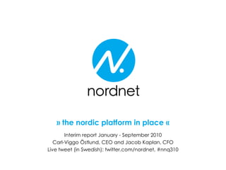 » the nordic platform in place «
Interim report January - September 2010
Carl-Viggo Östlund, CEO and Jacob Kaplan, CFO
Live tweet (in Swedish): twitter.com/nordnet, #nnq310
 