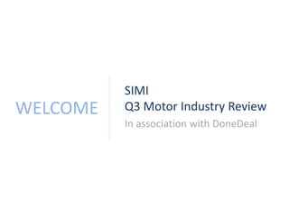 WELCOME 
SIMI 
Q3 Motor Industry Review 
In association with DoneDeal 
 