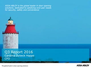 ASSA ABLOY is the global leader in door opening
solutions, dedicated to satisfying end-user needs
for security, safety and convenience
Q3 Report 2016
Carolina Dybeck Happe
CFO
ASSA ABLOY is the global leader in door opening
solutions, dedicated to satisfying end-user needs
for security, safety and convenience
 