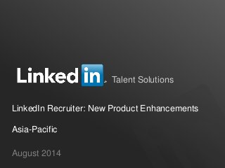 Talent Solutions
August 2014
LinkedIn Recruiter: New Product Enhancements
Asia-Pacific
 