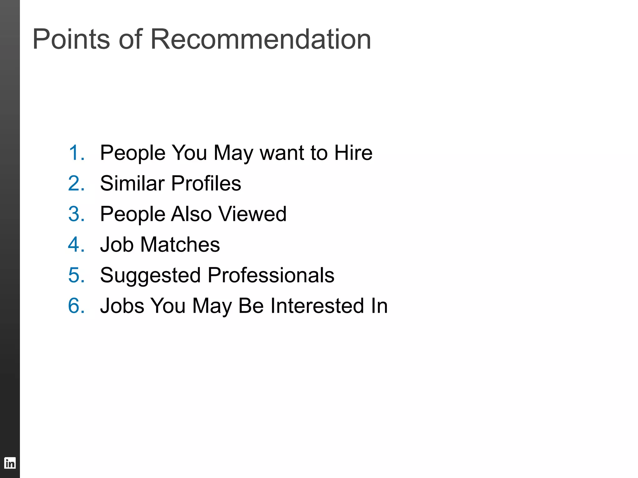 Points of Recommendation 
1. People You May want to Hire 
2. Similar Profiles 
3. People Also Viewed 
4. Job Matches 
5. Suggested Professionals 
6. Jobs You May Be Interested In 
 