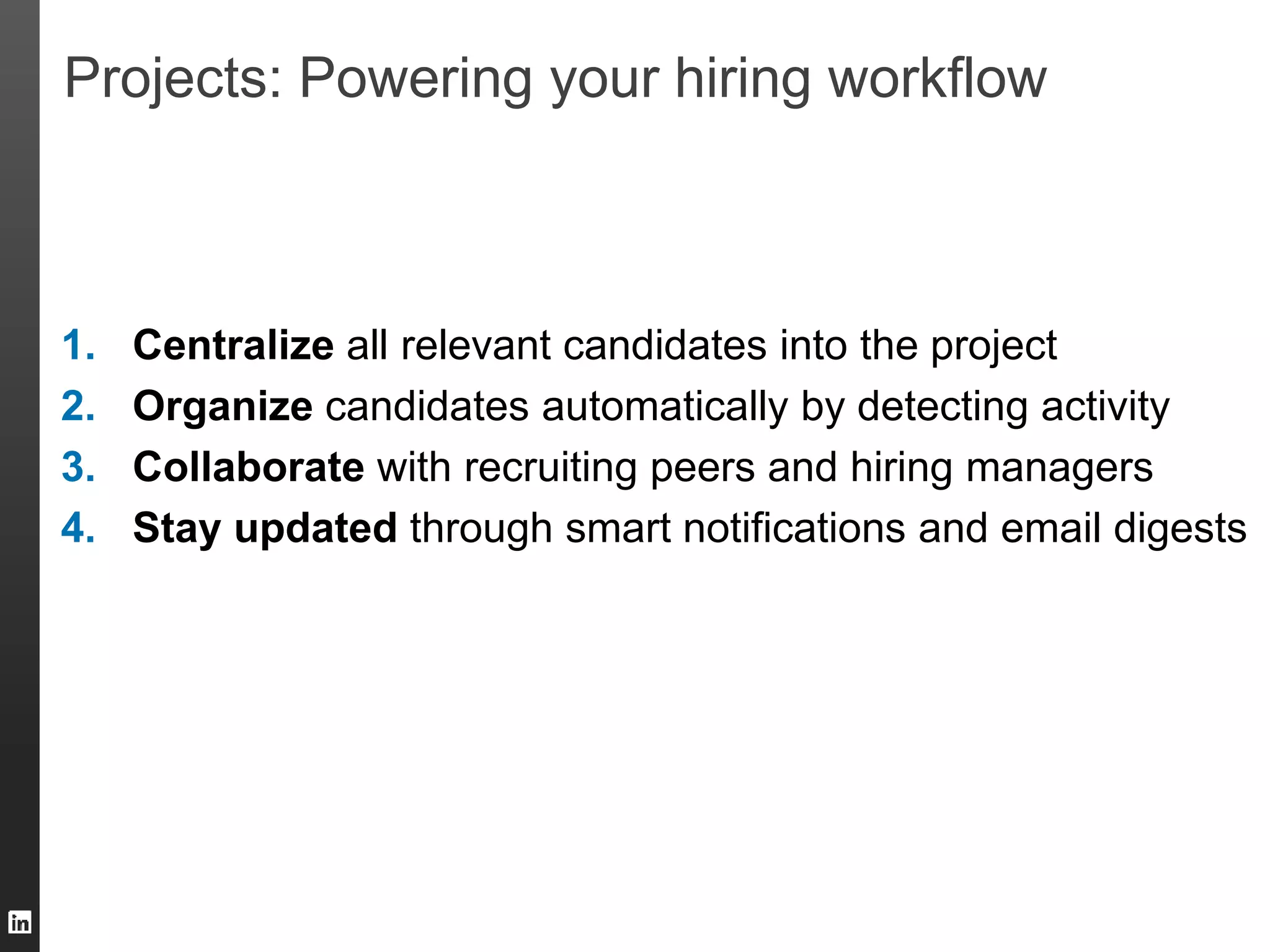 Projects: Powering your hiring workflow 
1. Centralize all relevant candidates into the project 
2. Organize candidates automatically by detecting activity 
3. Collaborate with recruiting peers and hiring managers 
4. Stay updated through smart notifications and email digests 
 