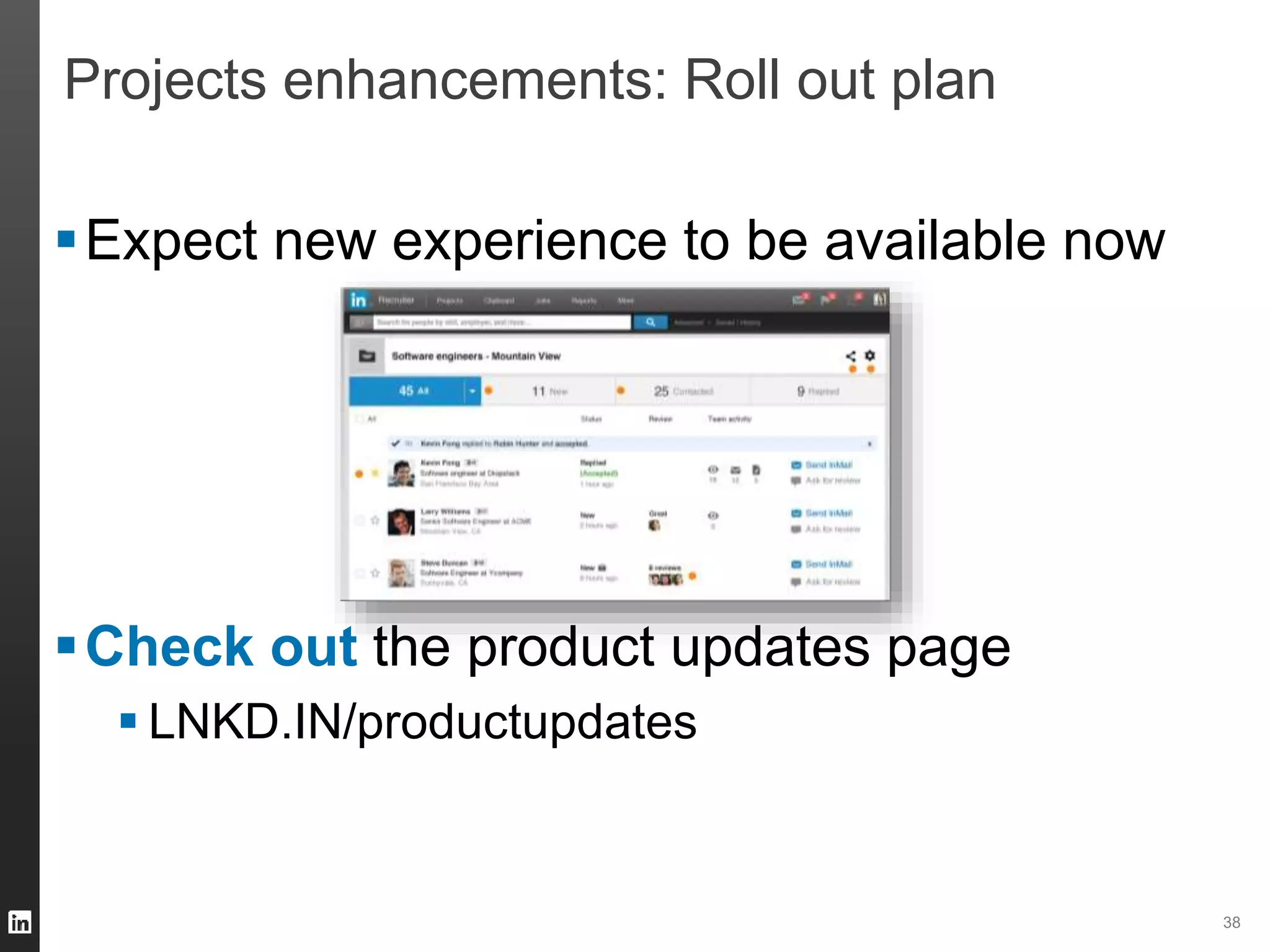 38 
Projects enhancements: Roll out plan 
Expect new experience to be available now 
Check out the product updates page 
 LNKD.IN/productupdates 
 