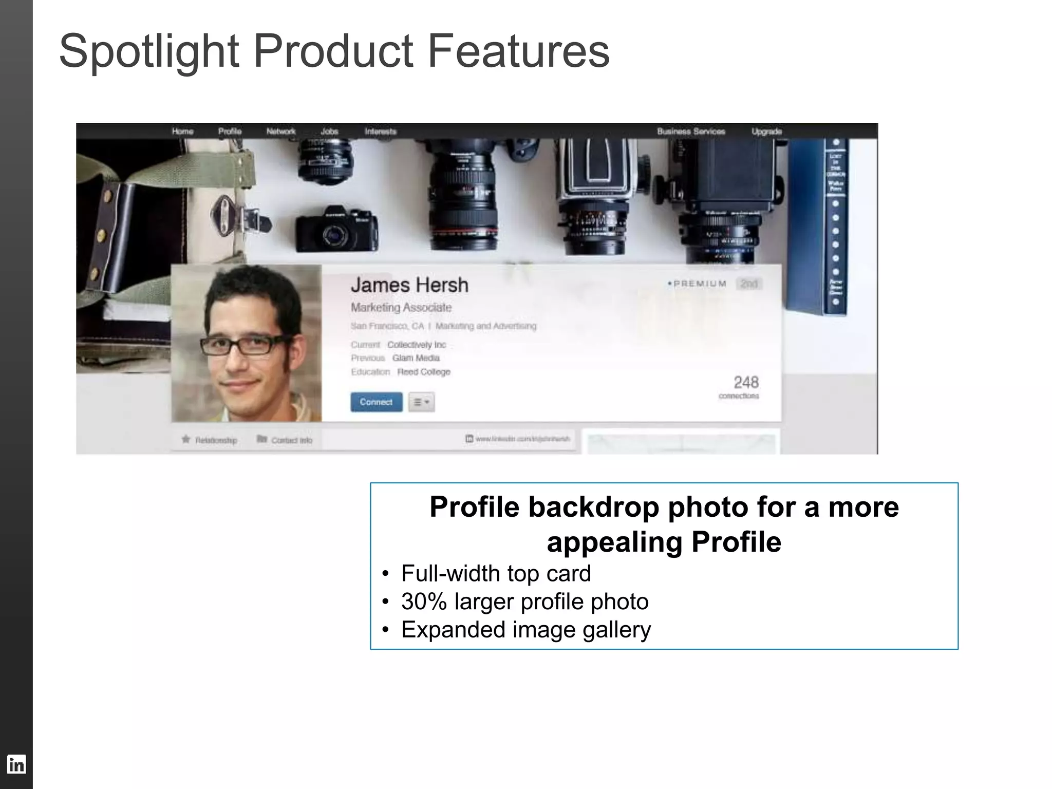Spotlight Product Features 
Profile backdrop photo for a more 
appealing Profile 
• Full-width top card 
• 30% larger profile photo 
• Expanded image gallery 
 