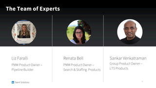 The Team of Experts
3
Liz Faralli
PMM Product Owner –
Pipeline Builder
Renata Bell
PMM Product Owner –
Search & Staffing P...