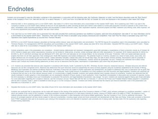 Newmont Mining Corporation I Q3 2016 earnings I Slide 3727 October 2016
Endnotes
Investors are encouraged to read the information contained in this presentation in conjunction with the following notes, the Cautionary Statement on slide 2 and the factors described under the “Risk Factors”
section of the Company’s Form 10-K, filed with the SEC on or about February 17, 2016, and Form 10-Q filed with the SEC on October 26, 2016, and disclosure in the Company’s other recent SEC filings.
1. Historical AISC or All-in sustaining cost is a non-GAAP metric. See slides 31 to 36 for more information and a reconciliation to the nearest GAAP metric. All-in sustaining cost (“AISC”) as used in the
Company’s Outlook is a non-GAAP metric defined as the sum of cost applicable to sales (including all direct and indirect costs related to current gold production incurred to execute on the current mine
plan), remediation costs (including operating accretion and amortization of asset retirement costs), G&A, exploration expense, advanced projects and R&D, treatment and refining costs, other expense, net
of one-time adjustments and sustaining capital. See also note 6 below.
2. Free cash flow is a non-GAAP metric and is generated from Net cash provided from continuing operations less Additions to property, plant and mine development. See slide 27 for more information and for
a reconciliation to the nearest GAAP metric. Newmont’s Free Cash Flow Per Share is calculated using company disclosures and competitors’ Free Cash Flow Per Share is calculated using Cash From
Operations less Capital Expenditures as sourced from Thomson Reuters.
3. EBITDA is a non-GAAP financial measure calculated as Earnings before interest, taxes and depreciation and amortization. The EBITDA figures for competitors used in this presentation were calculated by
Thomson Reuters. For management’s EBITDA calculations and reconciliation to the nearest GAAP metric, please see slide 28 for more information. Adjusted EBITDA is also a non-GAAP metric. Please
refer also to slide 28 for a reconciliation of Adjusted EBITDA to the nearest GAAP metric.
4. Outlook projections used in this presentation are considered ―forward-looking statements‖ and represent management’s good faith estimates or expectations of future production results as of October 26,
2016. Outlook is based upon certain assumptions, including, but not limited to, metal prices, oil prices, certain exchange rates and other assumptions. For example, 2016 Outlook assumes $1,300/oz Au,
$2.00/lb Cu, $0.75 USD/AUD exchange rate and $50/barrel WTI; AISC and CAS cost estimates do not include inflation, for the remainder of the year. Production, AISC and capital estimates exclude
projects that have not yet been approved (Twin Underground, Ahafo Mill Expansion and Subika Underground). The potential impact on inventory valuation as a result of lower prices, input costs, and
project decisions are not included as part of this Outlook. Unless otherwise indicated, Outlook also does not include Batu Hijau, the sale of which remains pending. Assumptions used for purposes of
Outlook may prove to be incorrect and actual results may differ materially from those anticipated. Consequently, Outlook cannot be guaranteed. As such, investors are cautioned not to place undue
reliance upon Outlook and forward-looking statements as there can be no assurance that the plans, assumptions or expectations upon which they are placed will occur
5. U.S. investors are reminded that reserves were prepared in compliance with Industry Guide 7 published by the SEC. Whereas, the term resource, measured resource, indicated resources and inferred
resources are not SEC recognized terms. Newmont has determined that such resources would be substantively the same as those prepared using the Guidelines established by the Society of Mining,
Metallurgy and Exploration and defined as Mineral Resource. Estimates of resources are subject to further exploration and development, are subject to additional risks, and no assurance can be given that
they will eventually convert to future reserves. Inferred resources, in particular, have a great amount of uncertainty as to their existence and their economic and legal feasibility. Investors are cautioned not
to assume that any part or all of the inferred resource exists, or is economically or legally mineable. Inventory and upside potential have a greater amount of uncertainty. Investors are cautioned that drill
results illustrated in certain graphics in this presentation are not necessarily indicative of future results or future production. Even if significant mineralization is discovered and converted to reserves, during
the time necessary to ultimately move such mineralization to production the economic and legal feasibility of production may change. As such, investors are cautioned against relying upon those estimates.
For more information regarding the Company’s reserves, see the Company’s Annual Report filed with the SEC on February 17, 2016 for the Proven and Probable Reserve tables prepared in compliance
with the SEC’s Industry Guide 7, which is available at www.sec.gov or on the Company’s website. Investors are further reminded that the reserve and resource estimates used in this presentation are
estimates as of December 31, 2015.
6. Adjusted Net Income is a non-GAAP metric. See slides 29 and 30 for more information and reconciliation to the nearest GAAP metric.
7. Investors are cautioned that no assurances can be made with respect to the closing of the pending sale of the Company’s interest in PTNNT, which remains contingent on conditions precedent – certain of
which are outside of the control of the Company. Conditions precedent include maintenance of a valid export licensing at closing, closing of PTMDB’s sale of its stake in PTNNT, the absence of any
material adverse events, and the satisfaction or waiver of the conditions precedent in other transaction and finance-related agreements. See the Company’s Form 10-Q for additional information. The
amount of contingent payment will also remain subject to risks and uncertainties, including copper prices and future production and development at Batu Hijau and Elang. Gross cash proceeds to Newmont
from PTNNT represents total cash to be received upon closing of the transaction and is not intended to represent cash proceeds net of closing costs. See also slide 2 for the cautionary note regarding
forward-looking statements.
 