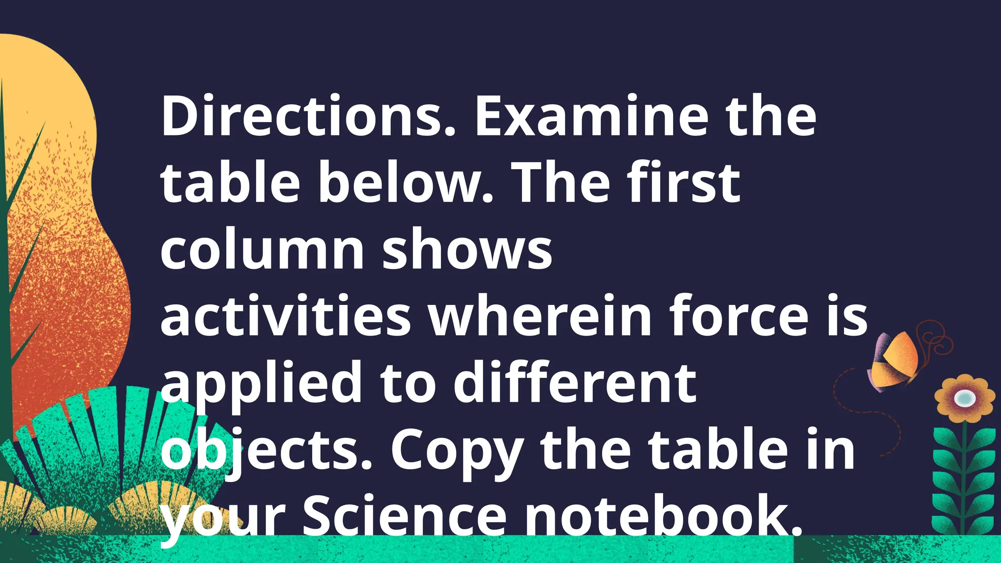 Directions. Examine the
table below. The first
column shows
activities wherein force is
applied to different
objects. Copy the table in
your Science notebook.
 
