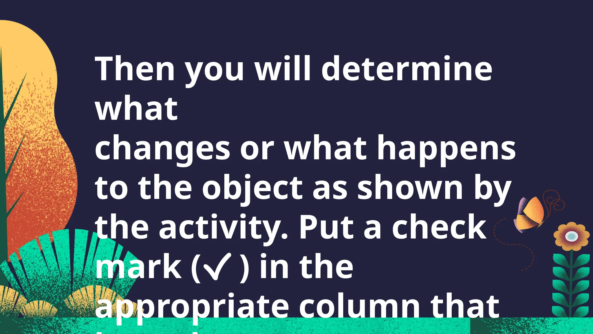 Then you will determine
what
changes or what happens
to the object as shown by
the activity. Put a check
mark (√ ) in the
appropriate column that
 