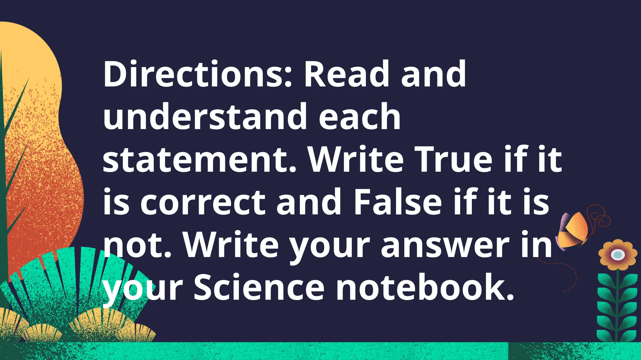 Directions: Read and
understand each
statement. Write True if it
is correct and False if it is
not. Write your answer in
your Science notebook.
 