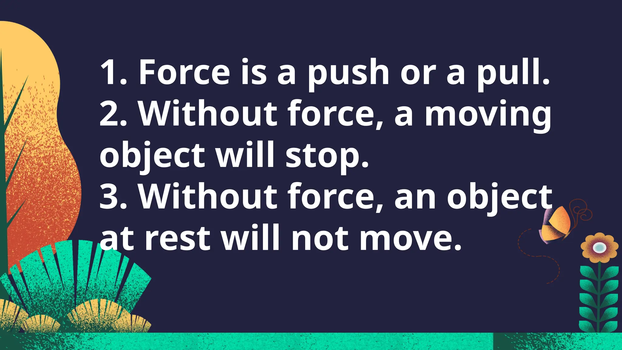 1. Force is a push or a pull.
2. Without force, a moving
object will stop.
3. Without force, an object
at rest will not move.
 