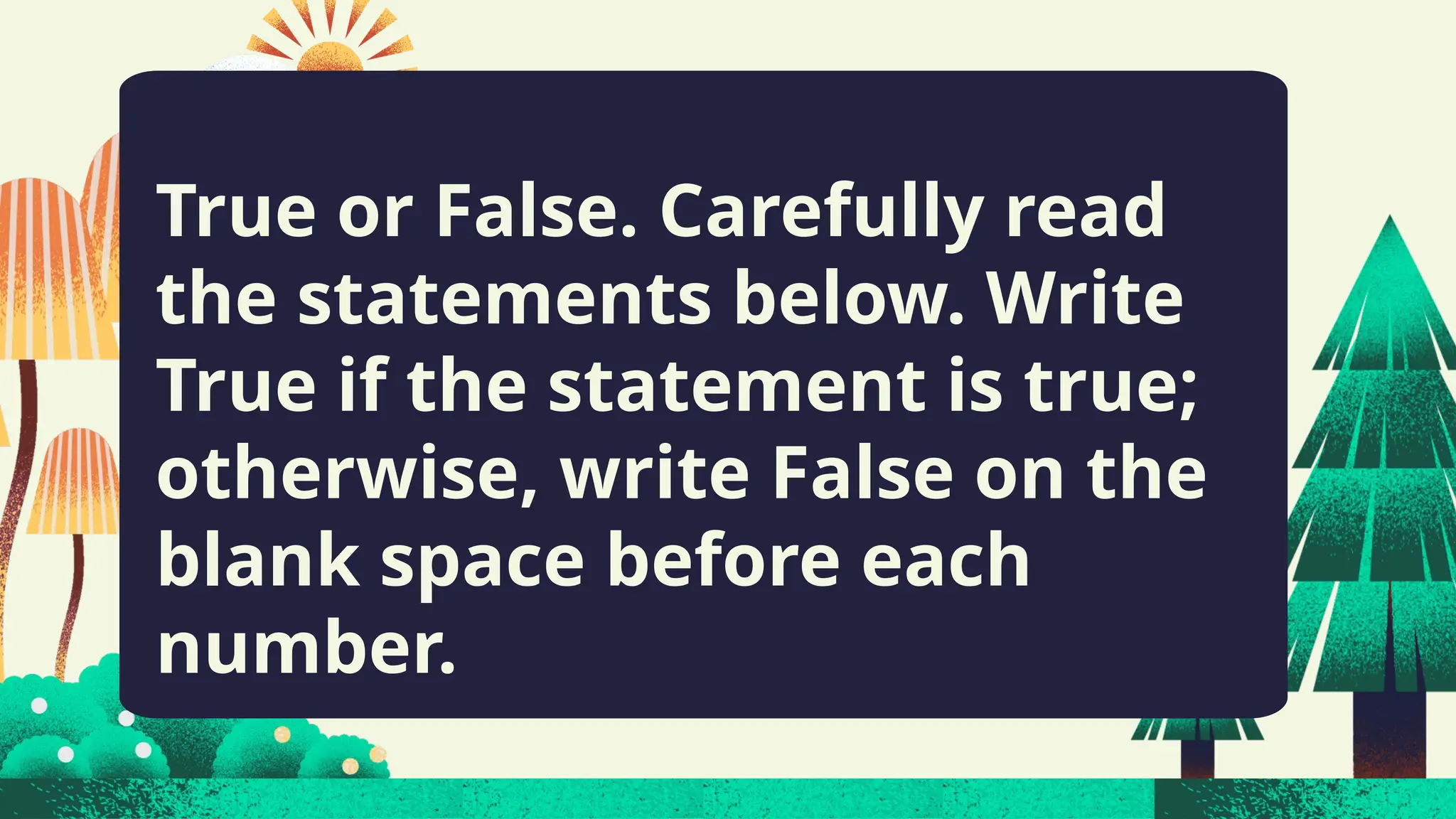 True or False. Carefully read
the statements below. Write
True if the statement is true;
otherwise, write False on the
blank space before each
number.
 
