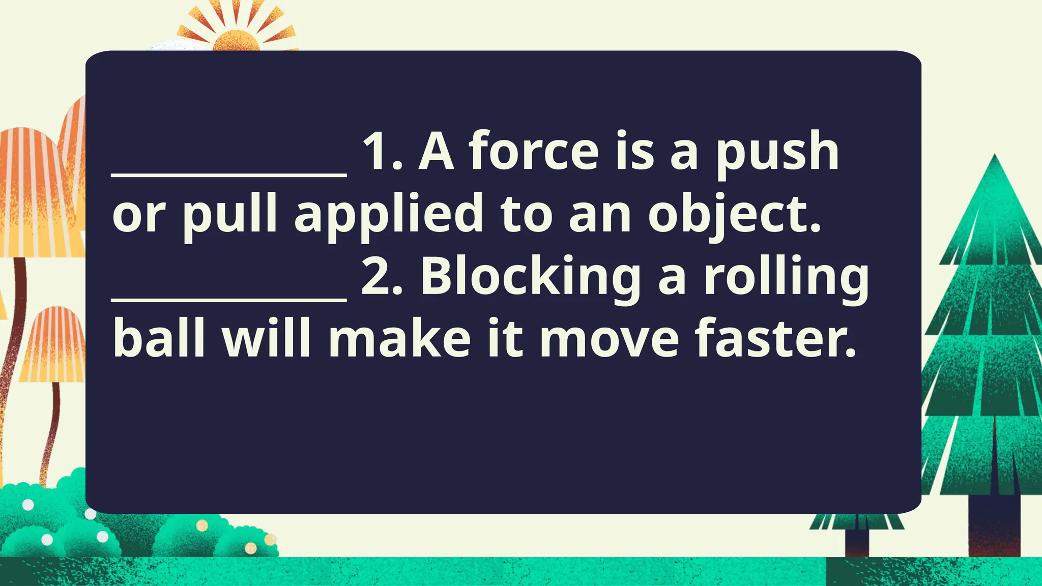 ___________ 1. A force is a push
or pull applied to an object.
___________ 2. Blocking a rolling
ball will make it move faster.
 