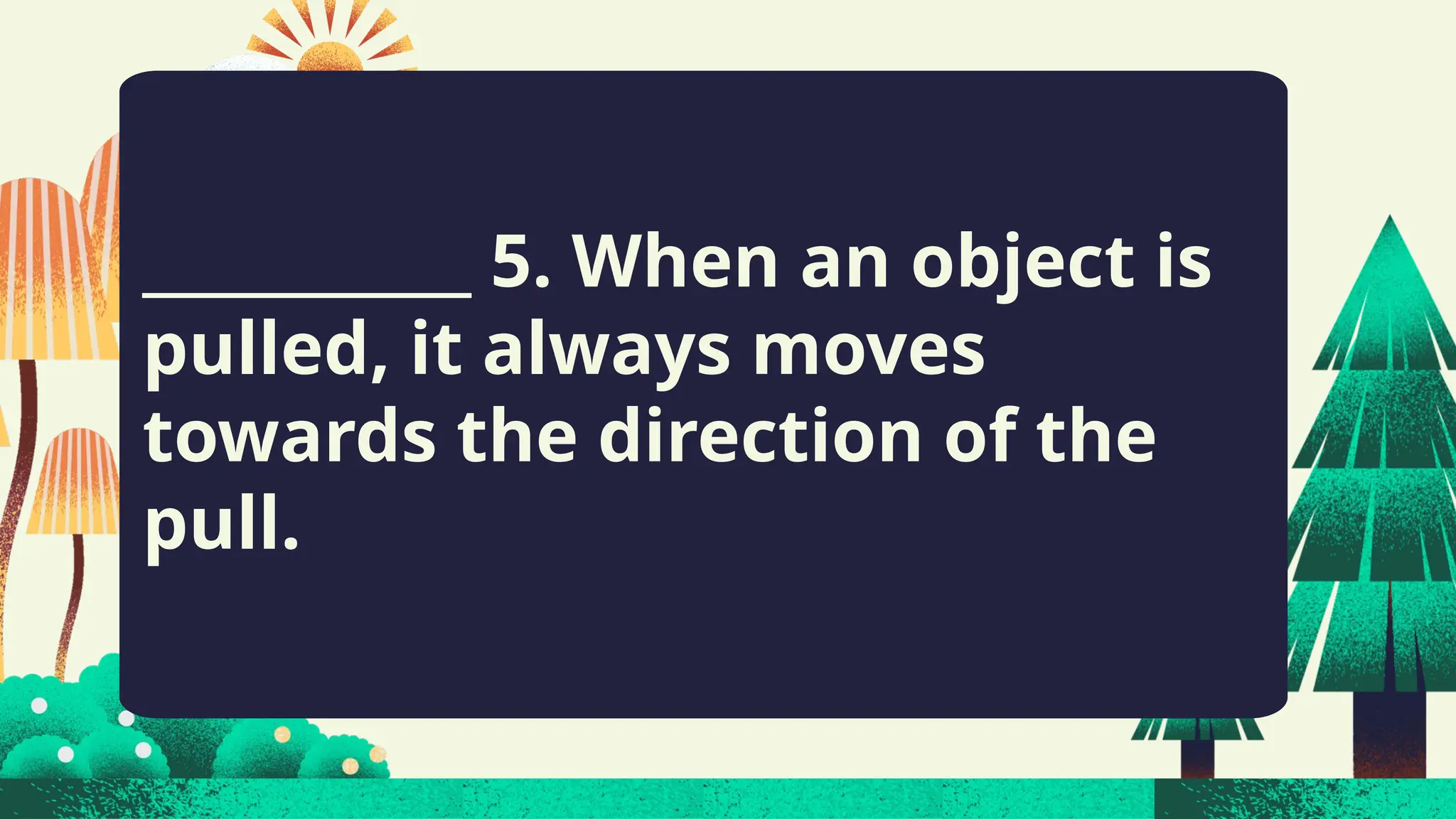___________ 5. When an object is
pulled, it always moves
towards the direction of the
pull.
 