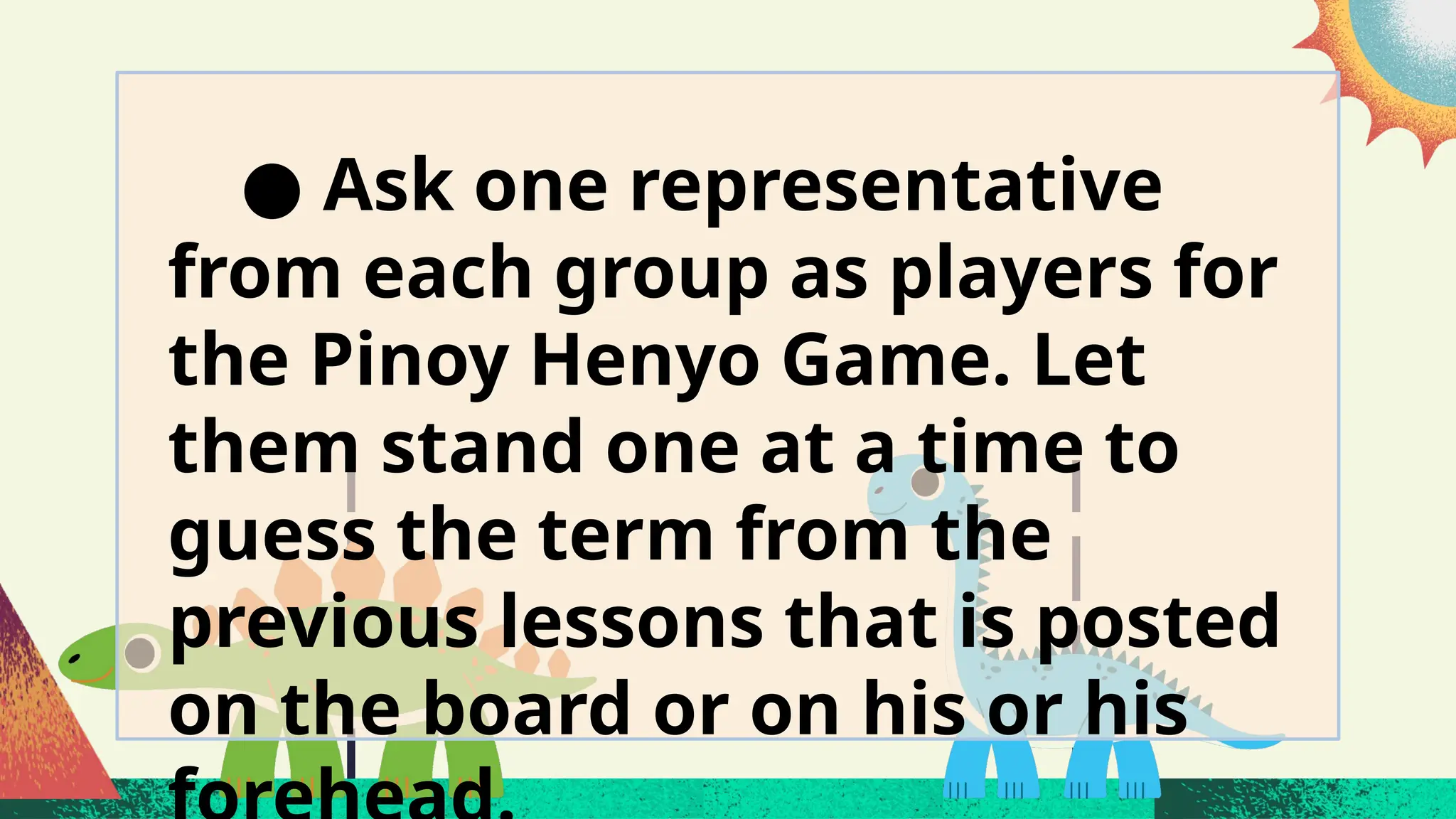 ● Ask one representative
from each group as players for
the Pinoy Henyo Game. Let
them stand one at a time to
guess the term from the
previous lessons that is posted
on the board or on his or his
 