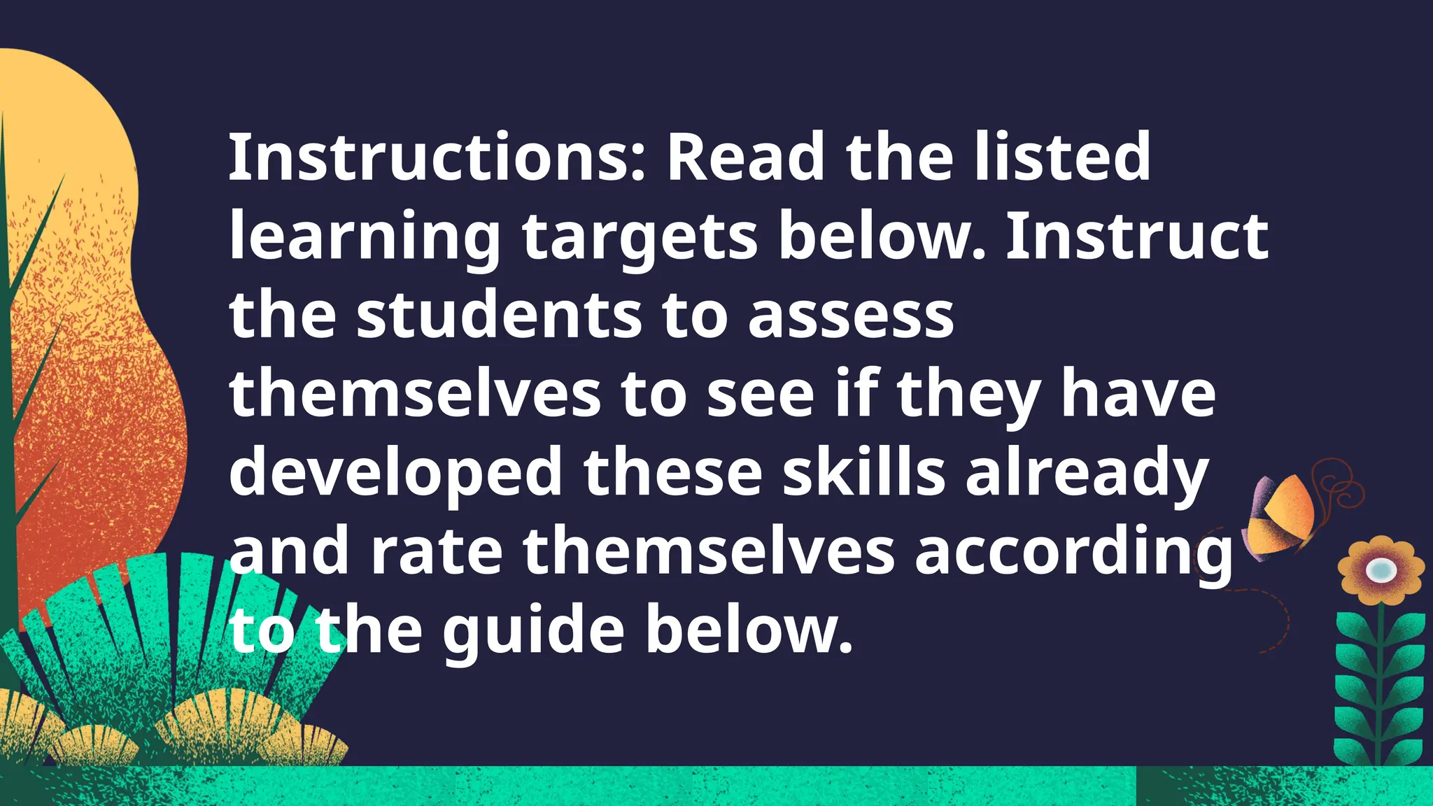 Instructions: Read the listed
learning targets below. Instruct
the students to assess
themselves to see if they have
developed these skills already
and rate themselves according
to the guide below.
 
