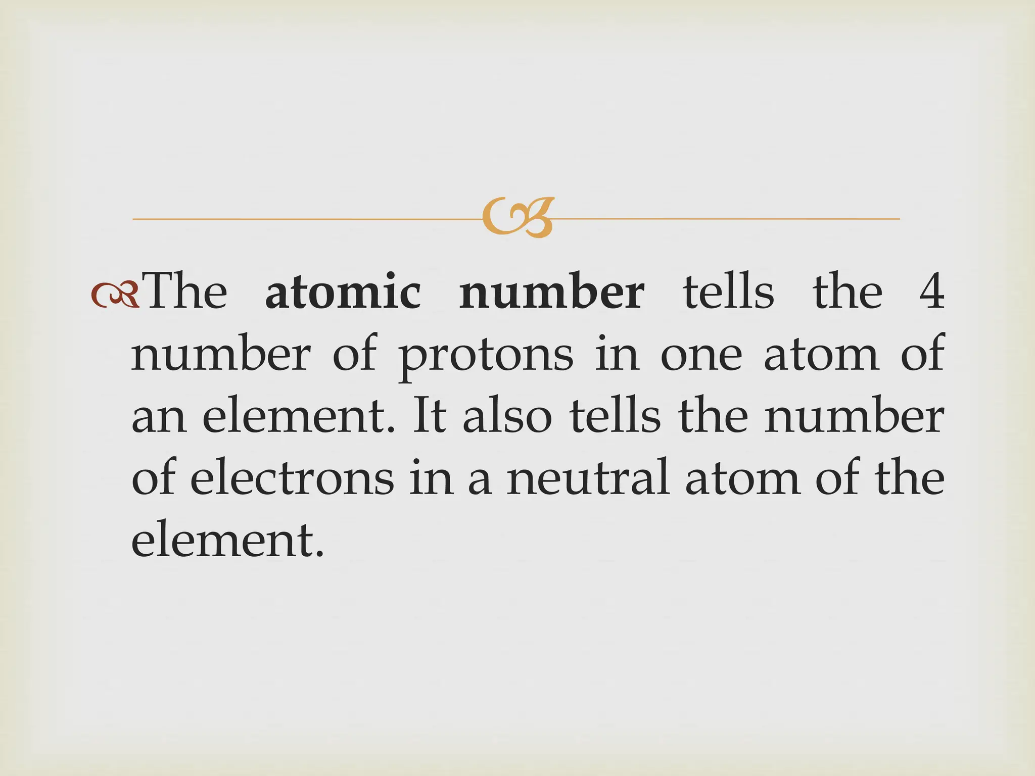 
The atomic number tells the 4
number of protons in one atom of
an element. It also tells the number
of electrons in a neutral atom of the
element.