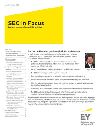 Clayton outlines his guiding principles and agenda
In his first major speech as Chairman of the Securities and Exchange
Commission (SEC or Commission), Jay Clayton laid out eight guiding
principles for his chairmanship:
• The SEC must balance all three elements of its mission: investor
protection, facilitation of capital formation and maintenance of fair,
orderly and efficient markets.
• The SEC should address the long-term interests of Main Street investors.
• The SEC’s historic approach to regulation is sound.
• The cumulative consequences of regulatory actions can have lasting effects.
• The SEC must evolve as markets evolve in response to technology and innovation.
• Effective rulemaking must incorporate retrospective reviews to evaluate whether rules
are functioning as intended.
• Rulemaking must consider the costs of both compliance and demonstrating compliance.
• The SEC must coordinate effectively with other federal, state and international
regulators, standard setters and self-regulatory organizations.
While incremental regulatory changes may not seem significant on their own, in the aggregate
they can dramatically affect the market, Mr. Clayton said. He noted that the scope of required
disclosures in SEC filings has significantly expanded over the years and today’s requirements
may be influencing companies to remain private.
Issue 4, 5 October 2017
SEC in FocusQuarterly summary of current SEC activities
In this issue:
Clayton outlines his guiding
principles and agenda ................. 1
Clayton emphasizes cybersecurity
disclosures ................................. 2
SEC rulemaking and
implementation .......................... 3
SEC accepts comments on the
PCAOB standard on auditor’s
reporting model ....................... 3
Recent updates to SEC staff
guidance..................................... 3
SEC staff clarifies nonpublic
review program........................ 3
Scope of nonpublic review
program................................... 3
Omission of annual and interim
financial information from
draft registration statements.... 4
Updates to Financial Reporting
Manual..................................... 4
SEC and staff issue guidance on
pay ratio disclosure
requirements ........................... 5
Relief for some PBEs on effective
dates for the new revenue and
leases standards....................... 5
SEC guidance changes to reflect
new revenue standard.............. 5
SEC staff issues FAQs on rules
that modernize investment
company reporting................... 6
Staff clarifies guidance on
financial reporting obligations
for Form 8-A filers.................... 6
Other SEC activities....................... 6
Current practice matters ............... 7
Personnel changes......................... 8
Enforcement activities................... 9
Jay Clayton
 