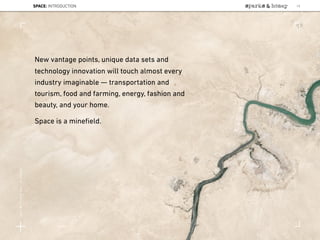 Source:
New vantage points, unique data sets and
technology innovation will touch almost every
industry imaginable — transportation and
tourism, food and farming, energy, fashion and
beauty, and your home.
Space is a mineﬁeld.
SPACE: INTRODUCTION 13
Lat:40.7574377Lon:-73.9754319
 