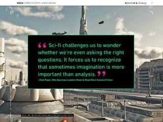 Sci-ﬁ challenges us to wonder
whether we’re even asking the right
questions. It forces us to recognize
that sometimes imagination is more
important than analysis.
- Eliot Peper, Why Business Leaders Need to Read More Science Fiction
“
”
Source: HBR: Why Business Leaders Need to Read More Science Fiction
SPACE: DOWN TO EARTH: SPACE DESIGN 27
Lat:40.7574377Lon:-73.9754319
 