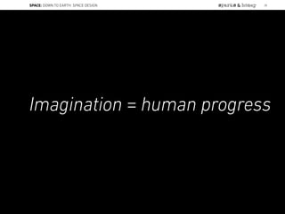 Imagination = human progress
SPACE: DOWN TO EARTH: SPACE DESIGN 28
 