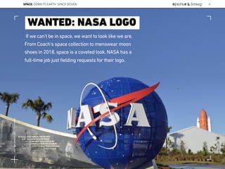 If we can’t be in space, we want to look like we are.
From Coach’s space collection to menswear moon
shoes in 2018, space is a coveted look. NASA has a
full-time job just fielding requests for their logo.
WANTED: NASA LOGO
SPACE: DOWN TO EARTH: SPACE DESIGN 31
Lat:40.7574377Lon:-73.9754319
 