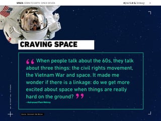 When people talk about the 60s, they talk
about three things: the civil rights movement,
the Vietnam War and space. It made me
wonder if there is a linkage: do we get more
excited about space when things are really
hard on the ground?
- Astronaut Pam Melroy
“
”
CRAVING SPACE
Source: Astronaut Pam Melroy
SPACE: DOWN TO EARTH: SPACE DESIGN 38
Lat:40.7574377Lon:-73.9754319
 