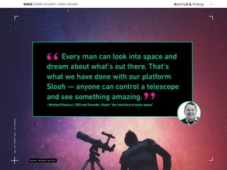 Every man can look into space and
dream about what’s out there. That’s
what we have done with our platform
Slooh — anyone can control a telescope
and see something amazing.
- Michael Paolucci, CEO and Founder, Slooh “the interface to outer space”
“
”
Source: Michael Paolucci
SPACE: DOWN TO EARTH: SPACE DESIGN 41
Lat:40.7574377Lon:-73.9754319
 
