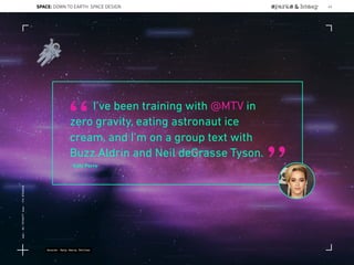 I’ve been training with @MTV in
zero gravity, eating astronaut ice
cream, and I’m on a group text with
Buzz Aldrin and Neil deGrasse Tyson.
- Katy Perry
“
”
Source: Katy Perry Twitter
SPACE: DOWN TO EARTH: SPACE DESIGN 45
Lat:40.7574377Lon:-73.9754319
 