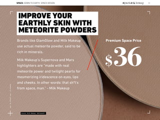Brands like GlamGlow and Milk Makeup
use actual meteorite powder, said to be
rich in minerals.
Milk Makeup’s Supernova and Mars
highlighters are “made with real
meteorite power and twilight pearls for
mesmerizing iridescence on eyes, lips
and cheeks. In other words: that sh*t’s
from space, man.” - Milk Makeup
IMPROVE YOUR
EARTHLY SKIN WITH
METEORITE POWDERS
$36
Premium Space Price
Source: Milk Makeup; Refinery29
SPACE: DOWN TO EARTH: SPACE DESIGN 53
Lat:40.7574377Lon:-73.9754319
 