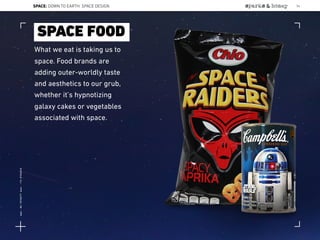 What we eat is taking us to
space. Food brands are
adding outer-worldly taste
and aesthetics to our grub,
whether it’s hypnotizing
galaxy cakes or vegetables
associated with space.
SPACE FOOD
SPACE: DOWN TO EARTH: SPACE DESIGN 54
Lat:40.7574377Lon:-73.9754319
 