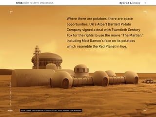 Where there are potatoes, there are space
opportunities. UK’s Albert Bartlett Potato
Company signed a deal with Twentieth Century
Fox for the rights to use the movie “The Martian,”
including Matt Damon’s face on its potatoes
which resemble the Red Planet in hue.
Source: Adweek, How The Martian is helping to sell actual potatoes; Olga Bochkareva
SPACE: DOWN TO EARTH: SPACE DESIGN 55
Lat:40.7574377Lon:-73.9754319
 