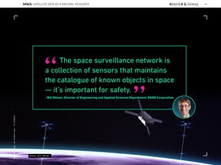 The space surveillance network is
a collection of sensors that maintains
the catalogue of known objects in space
— it’s important for safety.
- Bill Welser, Director of Engineering and Applied Sciences Department, RAND Corporation
“
”
Source: Bill Welser
SPACE: SATELLITE DATA AS A NATURAL RESOURCE 66
Lat:40.7574377Lon:-73.9754319
 