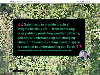Satellites can provide practical
insights for daily life — from improving
crop yields to predicting weather patterns,
and better understanding our changing
climate. The unique vantage point of space
is essential to understanding our Earth.
- Chris Blackerby, COO, Astroscale and Former NASA Attache at U.S. Embassy Tokyo
“
”
Source: Chris Blackerby
SPACE: SATELLITE DATA AS A NATURAL RESOURCE 80
Lat:40.7574377Lon:-73.9754319
 