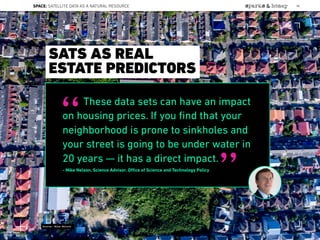 These data sets can have an impact
on housing prices. If you ﬁnd that your
neighborhood is prone to sinkholes and
your street is going to be under water in
20 years — it has a direct impact.
- Mike Nelson, Science Advisor, Oﬃce of Science and Technology Policy
“
”
SATS AS REAL
ESTATE PREDICTORS
Source: Mike Nelson
SPACE: SATELLITE DATA AS A NATURAL RESOURCE 86
Lat:40.7574377Lon:-73.9754319
 