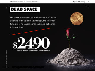 We may even see ourselves in upper orbit in the
afterlife. With satellite technology, the future of
funerals is no longer ashes to ashes, but ashes
to space dust.
DEAD SPACE
$2490Cost of sending a loved one’s ashes to space
Source: WIRED UK, You can now send your loved one’s ashes into orbit
SPACE: SATELLITE DATA AS A NATURAL RESOURCE 90
Lat:40.7574377Lon:-73.9754319
 