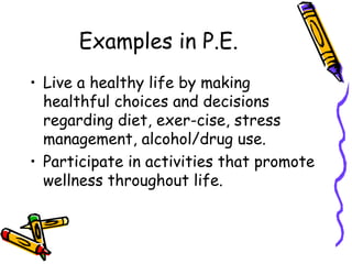 Examples in P.E.
• Live a healthy life by making
healthful choices and decisions
regarding diet, exer­cise, stress
management, alcohol/drug use.
• Participate in activities that promote
wellness throughout life.
 