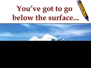 You’ve got to go
below the surface...
 