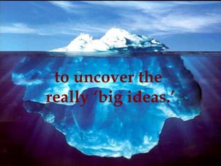 to uncover the
really ‘big ideas.’
 