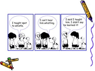 I taught spot
to whistle.
I can’t hear
him whistling.
I said I taught
him. I didn’t say
he learned it!
 