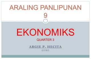 ARGIE P. HECITA
GURO
ARALING PANLIPUNAN
9
EKONOMIKS
QUARTER 3
 