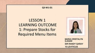 LESSON 1
LEARNING OUTCOME
1: Prepare Stocks for
Required Menu Items
MARIA CRISTALYN
ILAGAN
SIR RANDY GARAY
10 LEVITICUS
Q3-W1-D1
 