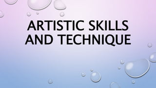 ARTISTIC SKILLS
AND TECHNIQUE
 